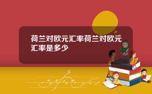 荷兰对欧元汇率荷兰对欧元汇率是多少