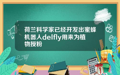 荷兰科学家已经开发出蜜蜂机器人delfly用来为植物授粉