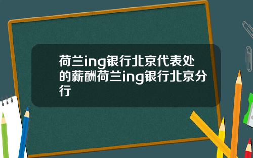 荷兰ing银行北京代表处的薪酬荷兰ing银行北京分行