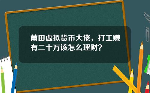 莆田虚拟货币大佬，打工赚有二十万该怎么理财？