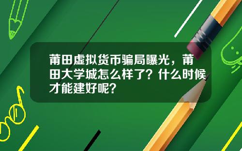 莆田虚拟货币骗局曝光，莆田大学城怎么样了？什么时候才能建好呢？