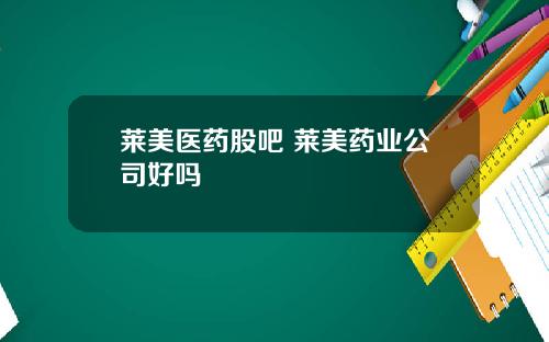 莱美医药股吧 莱美药业公司好吗