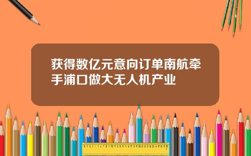 获得数亿元意向订单南航牵手浦口做大无人机产业