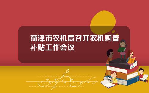 菏泽市农机局召开农机购置补贴工作会议