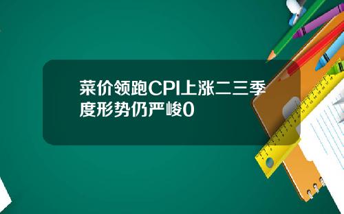 菜价领跑CPI上涨二三季度形势仍严峻0