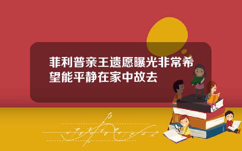菲利普亲王遗愿曝光非常希望能平静在家中故去