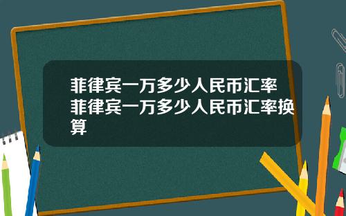 菲律宾一万多少人民币汇率菲律宾一万多少人民币汇率换算