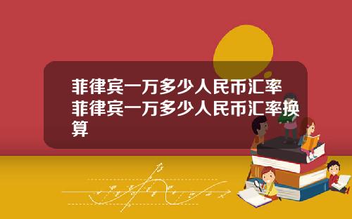 菲律宾一万多少人民币汇率菲律宾一万多少人民币汇率换算