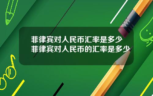 菲律宾对人民币汇率是多少菲律宾对人民币的汇率是多少