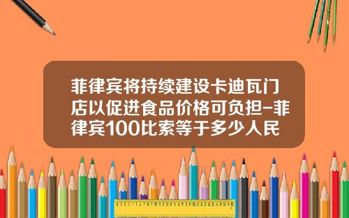 菲律宾将持续建设卡迪瓦门店以促进食品价格可负担-菲律宾100比索等于多少人民币