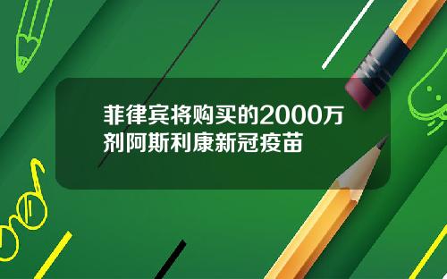 菲律宾将购买的2000万剂阿斯利康新冠疫苗