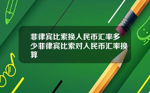 菲律宾比索换人民币汇率多少菲律宾比索对人民币汇率换算