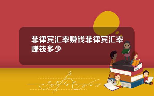 菲律宾汇率赚钱菲律宾汇率赚钱多少