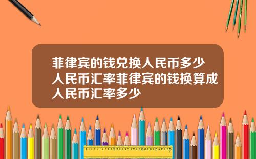 菲律宾的钱兑换人民币多少人民币汇率菲律宾的钱换算成人民币汇率多少