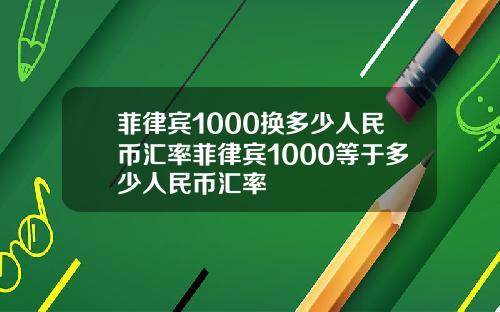 菲律宾1000换多少人民币汇率菲律宾1000等于多少人民币汇率