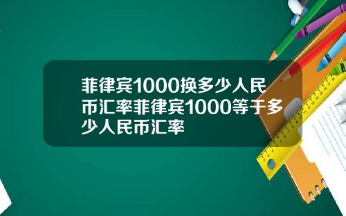 菲律宾1000换多少人民币汇率菲律宾1000等于多少人民币汇率