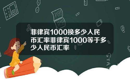 菲律宾1000换多少人民币汇率菲律宾1000等于多少人民币汇率