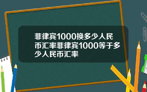 菲律宾1000换多少人民币汇率菲律宾1000等于多少人民币汇率