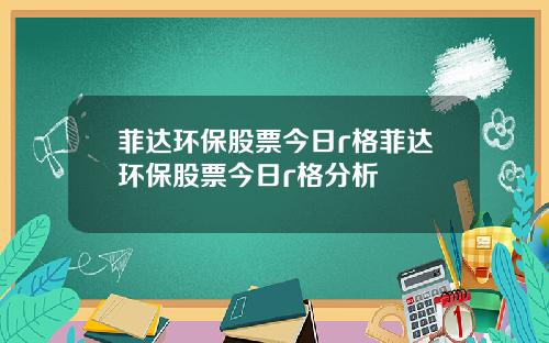 菲达环保股票今日r格菲达环保股票今日r格分析