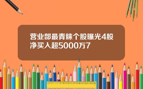 营业部最青睐个股曝光4股净买入超5000万7