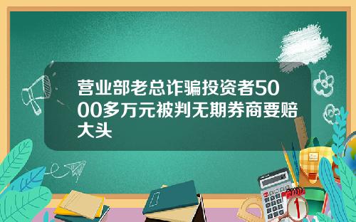 营业部老总诈骗投资者5000多万元被判无期券商要赔大头