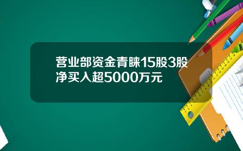 营业部资金青睐15股3股净买入超5000万元