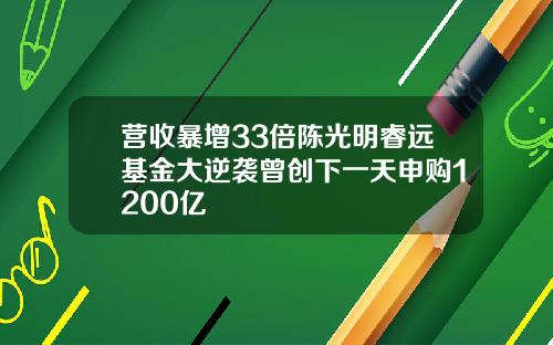营收暴增33倍陈光明睿远基金大逆袭曾创下一天申购1200亿