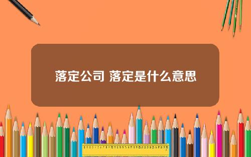 落定公司 落定是什么意思