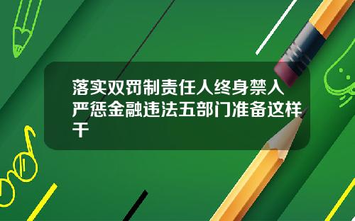 落实双罚制责任人终身禁入严惩金融违法五部门准备这样干