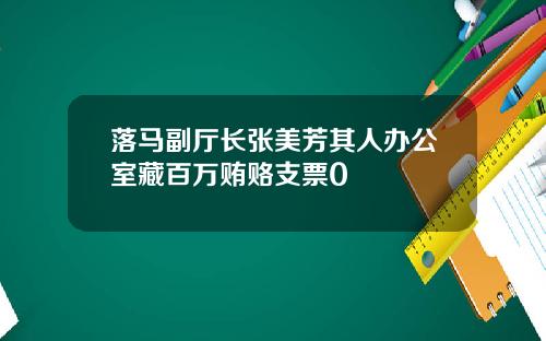 落马副厅长张美芳其人办公室藏百万贿赂支票0