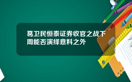 葛卫民恒泰证券收官之战下周能否演绎意料之外