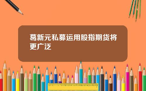 葛新元私募运用股指期货将更广泛