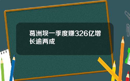 葛洲坝一季度赚326亿增长逾两成