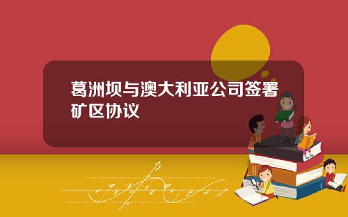 葛洲坝与澳大利亚公司签署矿区协议