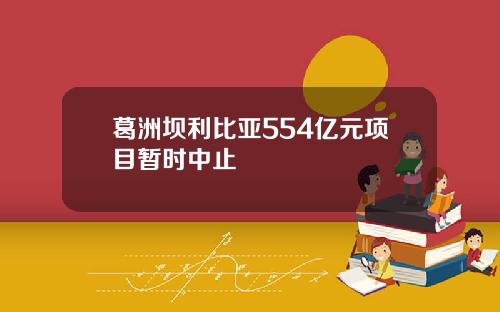 葛洲坝利比亚554亿元项目暂时中止