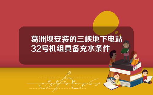 葛洲坝安装的三峡地下电站32号机组具备充水条件