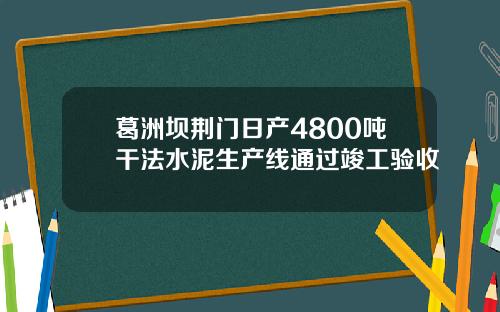 葛洲坝荆门日产4800吨干法水泥生产线通过竣工验收