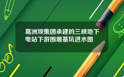 葛洲坝集团承建的三峡地下电站下游围堰基坑进水图