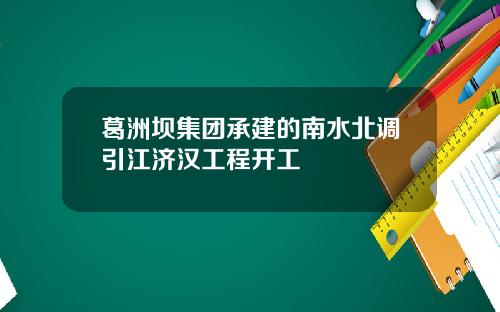 葛洲坝集团承建的南水北调引江济汉工程开工