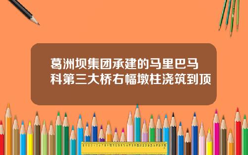 葛洲坝集团承建的马里巴马科第三大桥右幅墩柱浇筑到顶
