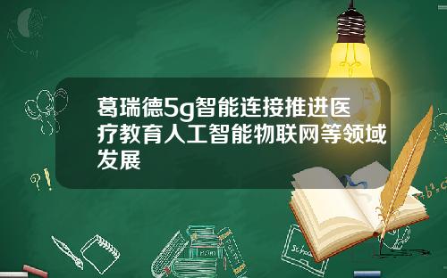 葛瑞德5g智能连接推进医疗教育人工智能物联网等领域发展