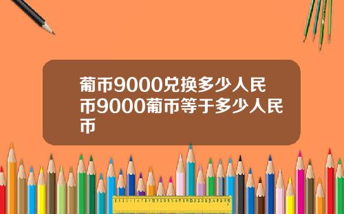 葡币9000兑换多少人民币9000葡币等于多少人民币