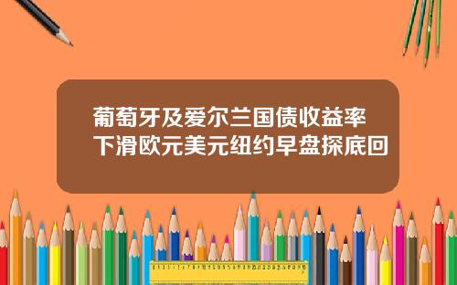 葡萄牙及爱尔兰国债收益率下滑欧元美元纽约早盘探底回