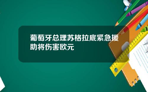 葡萄牙总理苏格拉底紧急援助将伤害欧元