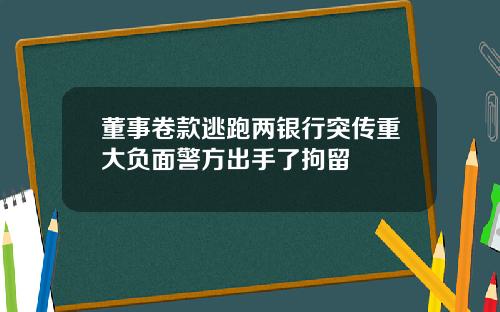 董事卷款逃跑两银行突传重大负面警方出手了拘留