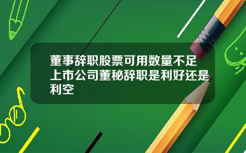 董事辞职股票可用数量不足上市公司董秘辞职是利好还是利空