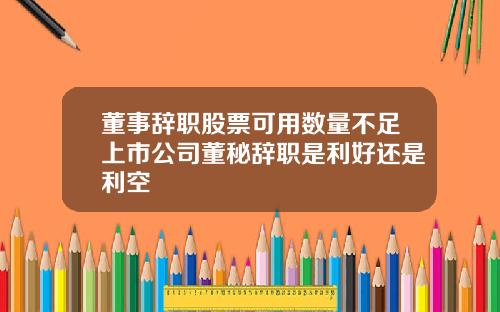 董事辞职股票可用数量不足上市公司董秘辞职是利好还是利空