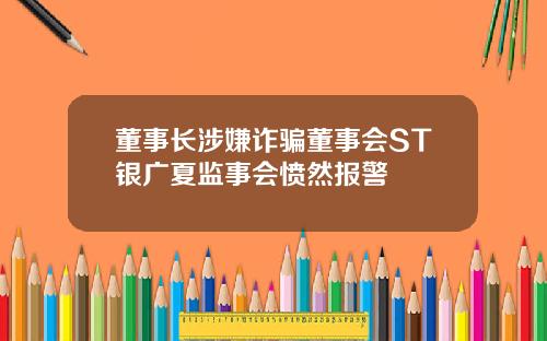 董事长涉嫌诈骗董事会ST银广夏监事会愤然报警