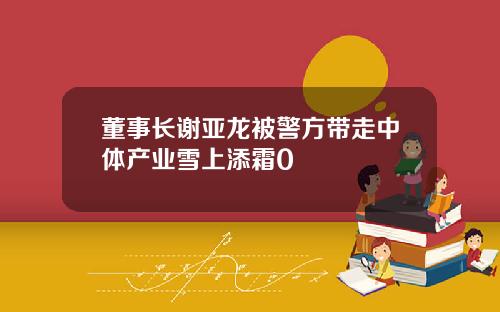 董事长谢亚龙被警方带走中体产业雪上添霜0