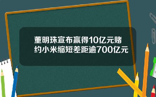 董明珠宣布赢得10亿元赌约小米缩短差距逾700亿元